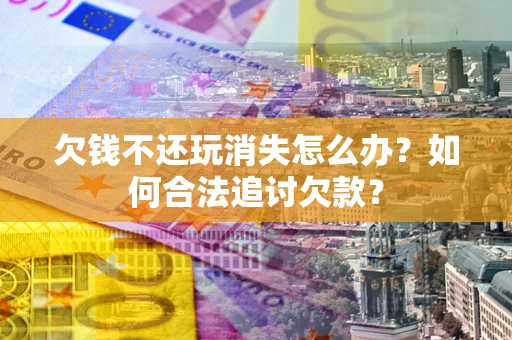 武汉欠钱不还玩消失怎么办？如何合法追讨欠款？