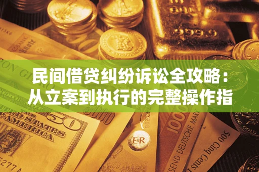 武汉民间借贷纠纷诉讼全攻略：从立案到执行的完整操作指南