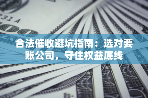 武汉合法催收避坑指南：选对要账公司，守住权益底线