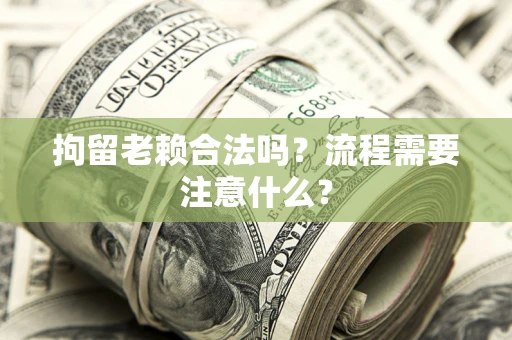 武汉拘留老赖合法吗？流程需要注意什么？