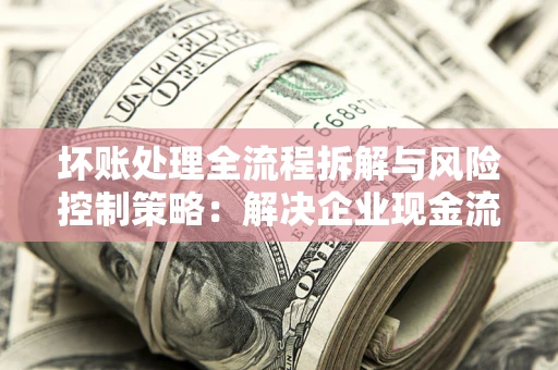 武汉坏账处理全流程拆解与风险控制策略：解决企业现金流顽疾的实战指南