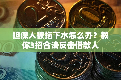 武汉担保人被拖下水怎么办？教你3招合法反击借款人