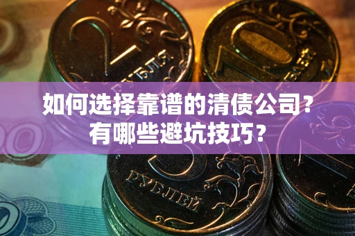 武汉如何选择靠谱的清债公司？有哪些避坑技巧？