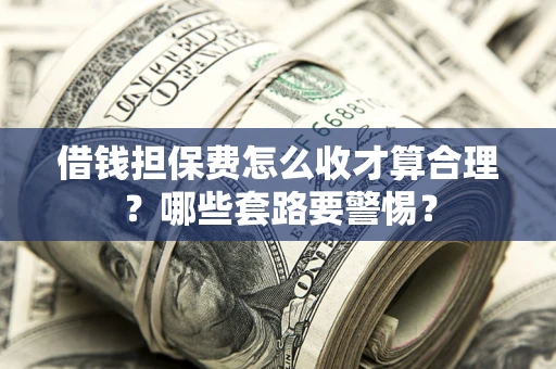 武汉借钱担保费怎么收才算合理？哪些套路要警惕？