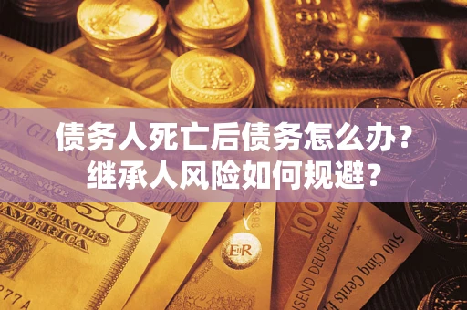 武汉债务人死亡后债务怎么办？继承人风险如何规避？