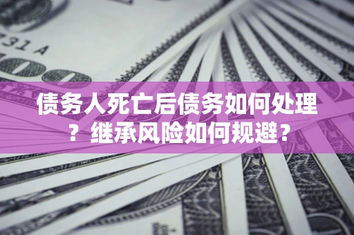 武汉债务人死亡后债务如何处理？继承风险如何规避？