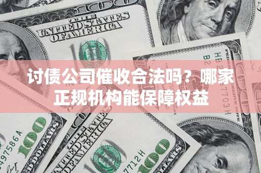 武汉讨债公司催收合法吗？哪家正规机构能保障权益