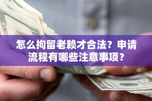 武汉怎么拘留老赖才合法？申请流程有哪些注意事项？