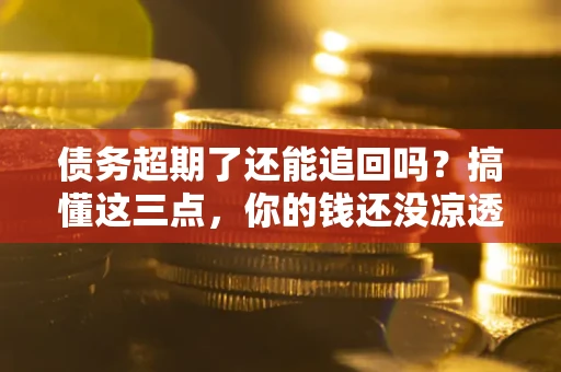 武汉债务超期了还能追回吗？搞懂这三点，你的钱还没凉透