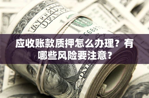 武汉应收账款质押怎么办理？有哪些风险要注意？