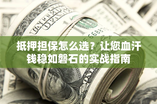 武汉抵押担保怎么选？让您血汗钱稳如磐石的实战指南