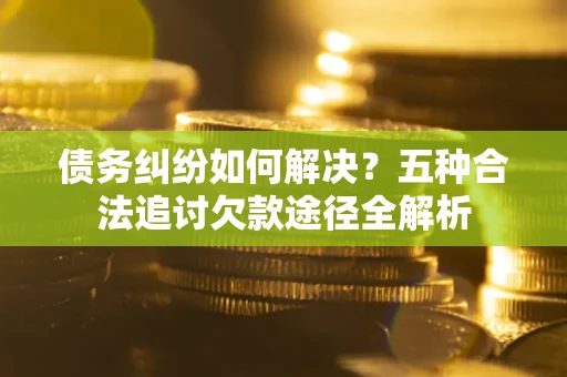 武汉债务纠纷如何解决？五种合法追讨欠款途径全解析