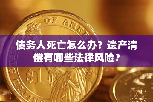 武汉债务人死亡怎么办？遗产清偿有哪些法律风险？