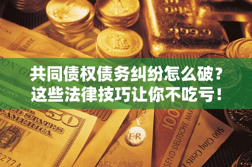 武汉共同债权债务纠纷怎么破？这些法律技巧让你不吃亏！