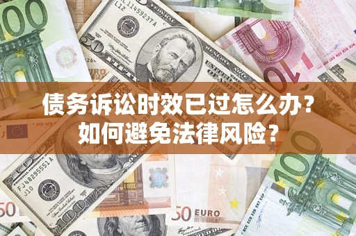 武汉债务诉讼时效已过怎么办？如何避免法律风险？