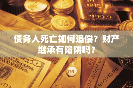 武汉债务人死亡如何追偿？财产继承有陷阱吗？