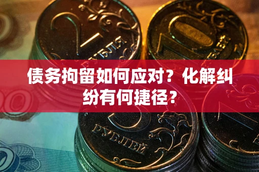 武汉债务拘留如何应对？化解纠纷有何捷径？