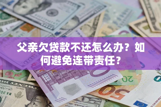 武汉父亲欠贷款不还怎么办？如何避免连带责任？