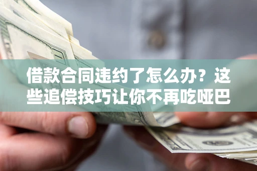 武汉借款合同违约了怎么办？这些追偿技巧让你不再吃哑巴亏