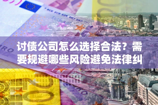 武汉讨债公司怎么选择合法？需要规避哪些风险避免法律纠纷？