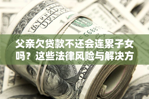 武汉父亲欠贷款不还会连累子女吗？这些法律风险与解决方法要早知道！