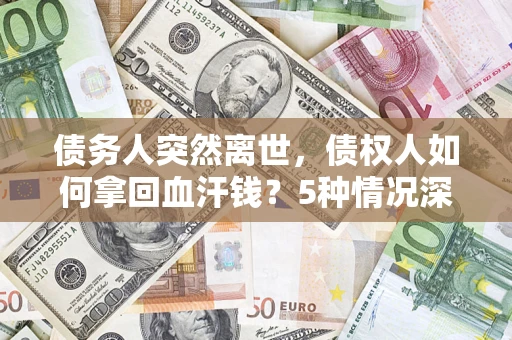 武汉债务人突然离世，债权人如何拿回血汗钱？5种情况深度解析