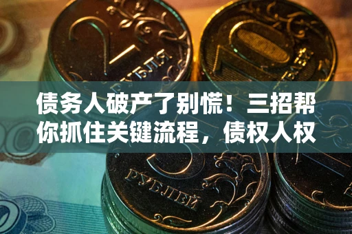 武汉债务人破产了别慌！三招帮你抓住关键流程，债权人权益不再缩水
