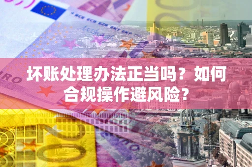 武汉坏账处理办法正当吗？如何合规操作避风险？
