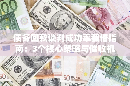 武汉债务回款谈判成功率翻倍指南：3个核心策略与催收机构避坑法则
