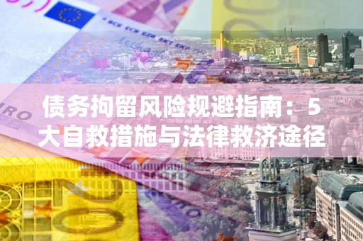 武汉债务拘留风险规避指南：5大自救措施与法律救济途径