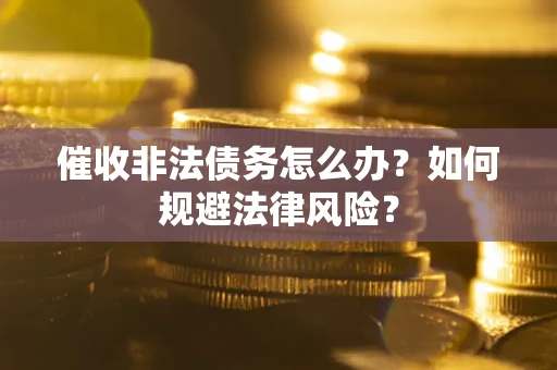 武汉催收非法债务怎么办？如何规避法律风险？