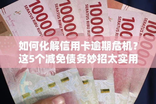 武汉如何化解信用卡逾期危机？这5个减免债务妙招太实用