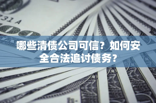 武汉哪些清债公司可信？如何安全合法追讨债务？