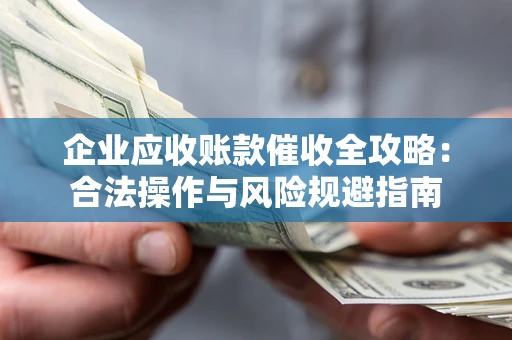 武汉企业应收账款催收全攻略：合法操作与风险规避指南