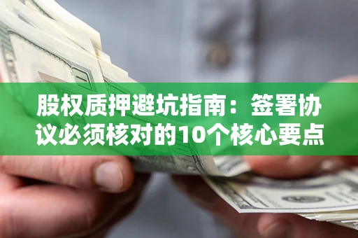武汉股权质押避坑指南：签署协议必须核对的10个核心要点