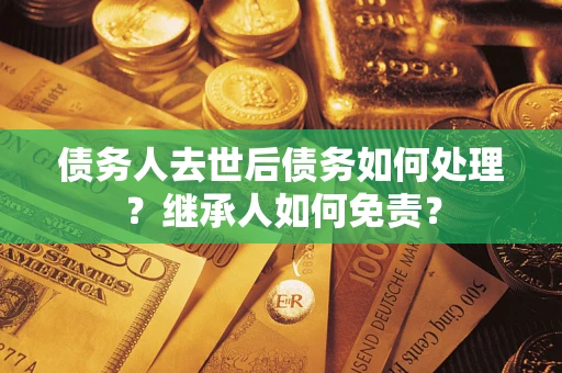 武汉债务人去世后债务如何处理？继承人如何免责？