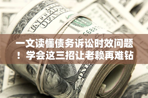 武汉一文读懂债务诉讼时效问题！学会这三招让老赖再难钻空子