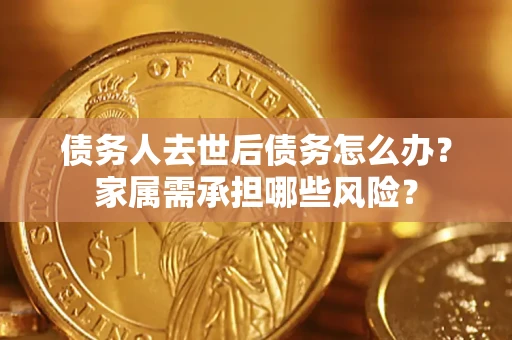 武汉债务人去世后债务怎么办？家属需承担哪些风险？