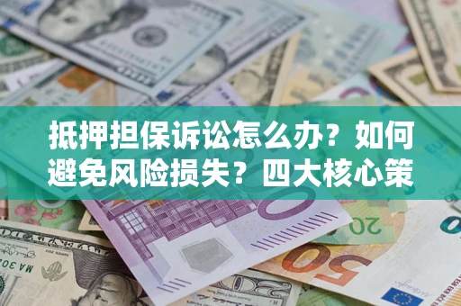 武汉抵押担保诉讼怎么办？如何避免风险损失？四大核心策略全解读