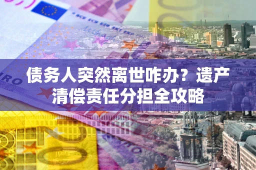 武汉债务人突然离世咋办？遗产清偿责任分担全攻略