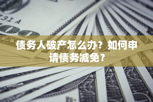 武汉债务人破产怎么办？如何申请债务减免？