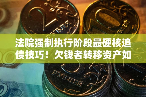武汉法院强制执行阶段最硬核追债技巧！欠钱者转移资产如何破解？