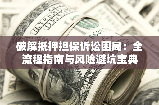 武汉破解抵押担保诉讼困局:全流程指南与风险避坑宝典 武汉破解抵押担保诉讼困局:全流程指南与风险避坑宝典