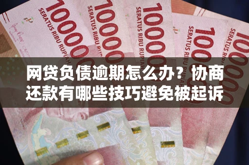 武汉网贷负债逾期怎么办？协商还款有哪些技巧避免被起诉？