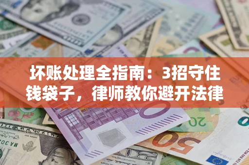 武汉坏账处理全指南：3招守住钱袋子，律师教你避开法律雷区