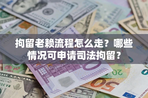 武汉拘留老赖流程怎么走？哪些情况可申请司法拘留？