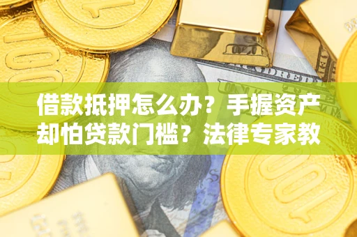 武汉借款抵押怎么办？手握资产却怕贷款门槛？法律专家教你办抵押不踩坑