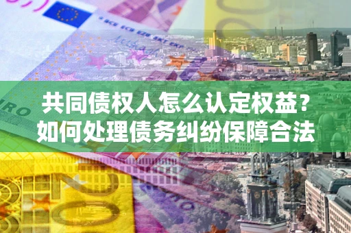 武汉共同债权人怎么认定权益？如何处理债务纠纷保障合法权益？