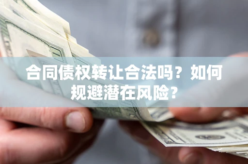 武汉合同债权转让合法吗？如何规避潜在风险？