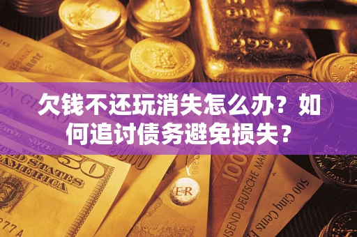 武汉欠钱不还玩消失怎么办？如何追讨债务避免损失？